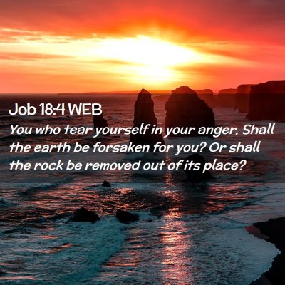 Picture 02 - Job 18:4 WEB - You who tear yourself in your anger, Shall the - Bible Verse Picture