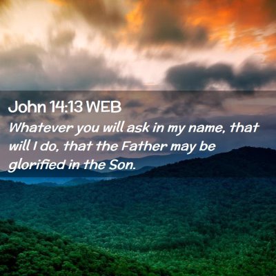 Picture 02 - John 14:13 WEB - Whatever you will ask in my name, that will I do, - Bible Verse Picture