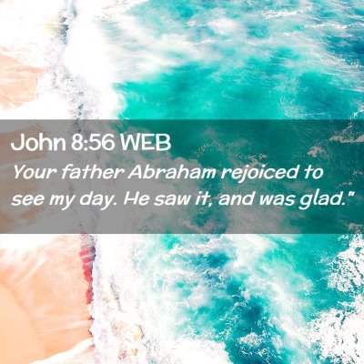 Picture 02 - John 8:56 WEB - Your father Abraham rejoiced to see my day. He - Bible Verse Picture
