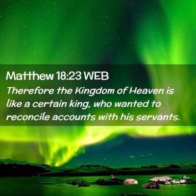 Picture 02 - Matthew 18:23 WEB - Therefore the Kingdom of Heaven is like a certain - Bible Verse Picture