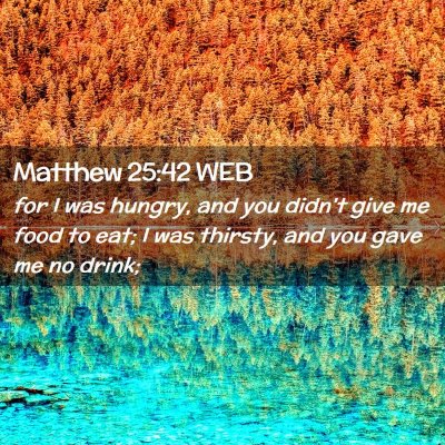 Picture 02 - Matthew 25:42 WEB - for I was hungry, and you didn't give me food to - Bible Verse Picture