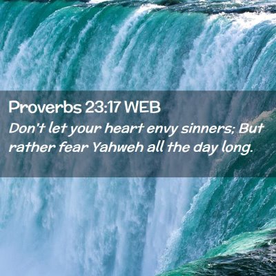Picture 02 - Proverbs 23:17 WEB - Don't let your heart envy sinners; But rather - Bible Verse Picture