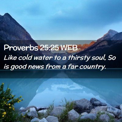 Picture 02 - Proverbs 25:25 WEB - Like cold water to a thirsty soul, So is good - Bible Verse Picture