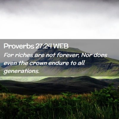 Picture 02 - Proverbs 27:24 WEB - For riches are not forever, Nor does even the - Bible Verse Picture