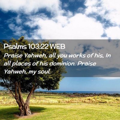 Picture 02 - Psalms 103:22 WEB - Praise Yahweh, all you works of his, In all - Bible Verse Picture