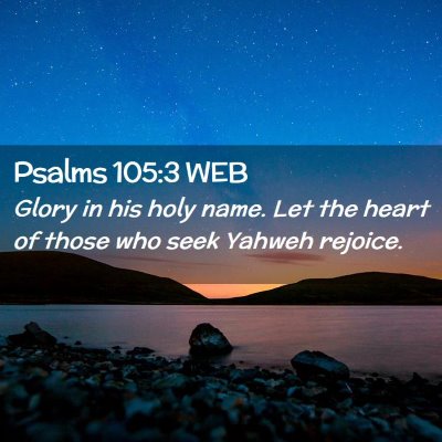 Picture 02 - Psalms 105:3 WEB - Glory in his holy name. Let the heart of those - Bible Verse Picture