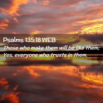Picture 02 - Psalms 135:18 WEB - Those who make them will be like them; Yes, - Bible Verse Picture
