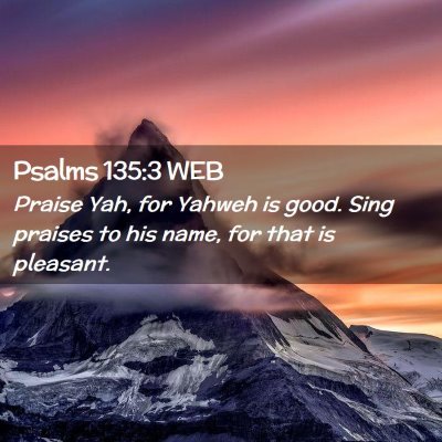 Picture 02 - Psalms 135:3 WEB - Praise Yah, for Yahweh is good. Sing praises to - Bible Verse Picture