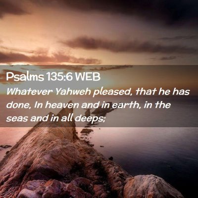 Picture 02 - Psalms 135:6 WEB - Whatever Yahweh pleased, that he has done, In - Bible Verse Picture