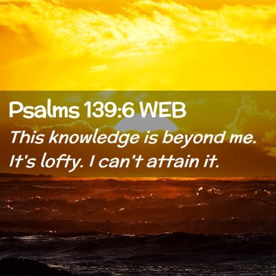 Picture 02 - Psalms 139:6 WEB - This knowledge is beyond me. It's lofty. I can't - Bible Verse Picture