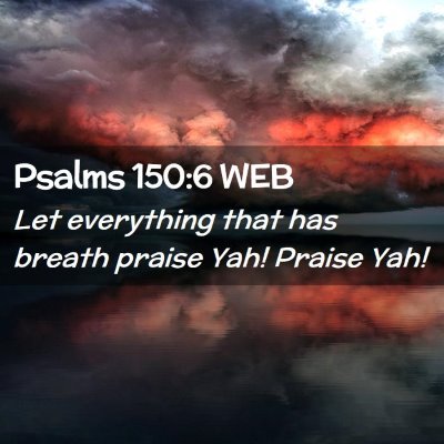 Picture 02 - Psalms 150:6 WEB - Let everything that has breath praise Yah! Praise - Bible Verse Picture
