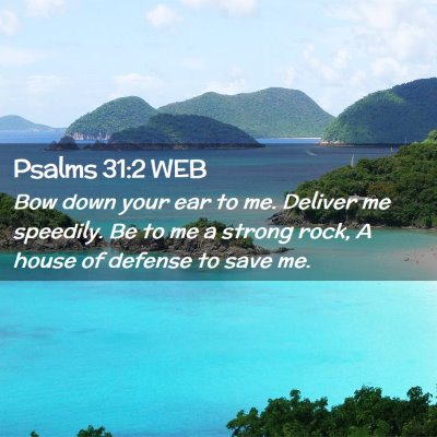 Picture 02 - Psalms 31:2 WEB - Bow down your ear to me. Deliver me speedily. Be - Bible Verse Picture