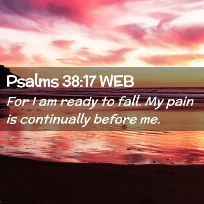 Picture 02 - Psalms 38:17 WEB - For I am ready to fall. My pain is continually - Bible Verse Picture