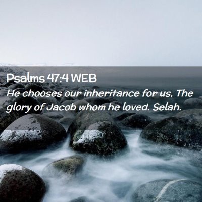 Picture 02 - Psalms 47:4 WEB - He chooses our inheritance for us, The glory of - Bible Verse Picture