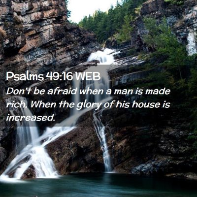 Picture 02 - Psalms 49:16 WEB - Don't be afraid when a man is made rich, When the - Bible Verse Picture