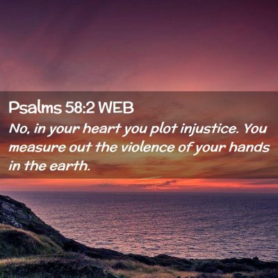 Picture 02 - Psalms 58:2 WEB - No, in your heart you plot injustice. You measure - Bible Verse Picture