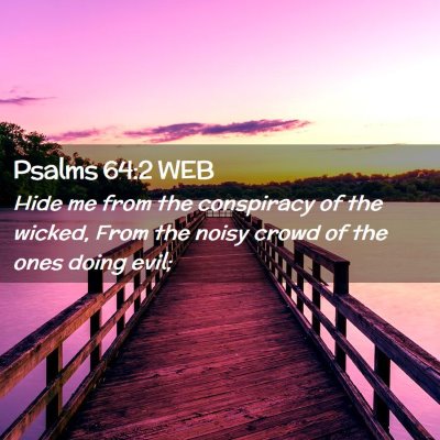 Picture 02 - Psalms 64:2 WEB - Hide me from the conspiracy of the wicked, From - Bible Verse Picture