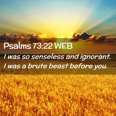 Picture 02 - Psalms 73:22 WEB - I was so senseless and ignorant. I was a brute - Bible Verse Picture