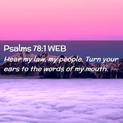 Picture 02 - Psalms 78:1 WEB - Hear my law, my people. Turn your ears to the - Bible Verse Picture