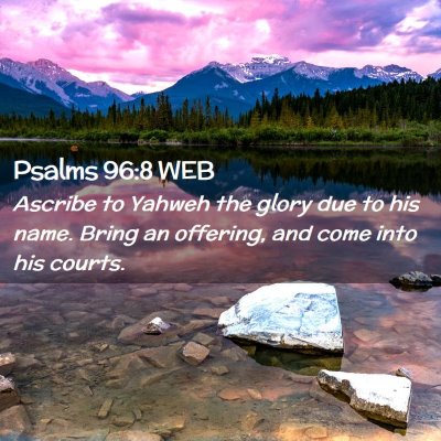 Picture 02 - Psalms 96:8 WEB - Ascribe to Yahweh the glory due to his name. - Bible Verse Picture