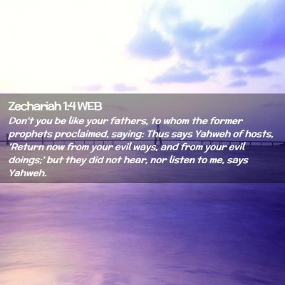 Picture 02 - Zechariah 1:4 WEB - Don't you be like your fathers, to whom the - Bible Verse Picture
