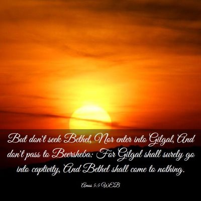 Picture 03 - Amos 5:5 WEB - But don't seek Bethel, Nor enter into Gilgal, And - Bible Verse Picture