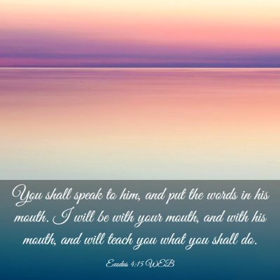 Picture 03 - Exodus 4:15 WEB - You shall speak to him, and put the words in his - Bible Verse Picture