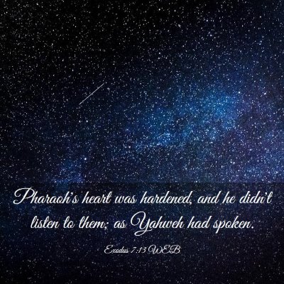 Picture 03 - Exodus 7:13 WEB - Pharaoh's heart was hardened, and he didn't - Bible Verse Picture
