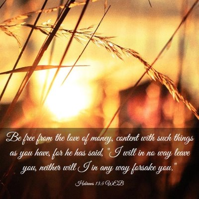 Picture 03 - Hebrews 13:5 WEB - Be free from the love of money, content with such - Bible Verse Picture