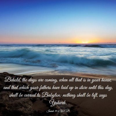 Picture 03 - Isaiah 39:6 WEB - Behold, the days are coming, when all that is in - Bible Verse Picture