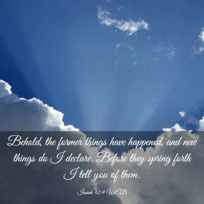 Picture 03 - Isaiah 42:9 WEB - Behold, the former things have happened, and new - Bible Verse Picture
