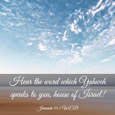 Picture 03 - Jeremiah 10:1 WEB - Hear the word which Yahweh speaks to you, house - Bible Verse Picture