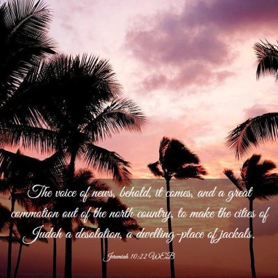 Picture 03 - Jeremiah 10:22 WEB - The voice of news, behold, it comes, and a great - Bible Verse Picture