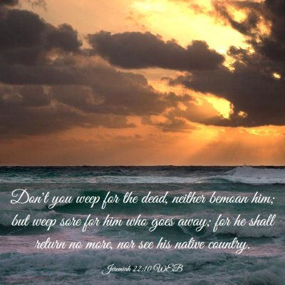Picture 03 - Jeremiah 22:10 WEB - Don't you weep for the dead, neither bemoan him; - Bible Verse Picture