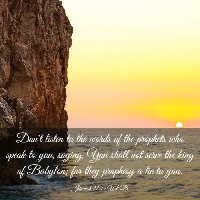 Picture 03 - Jeremiah 27:14 WEB - Don't listen to the words of the prophets who - Bible Verse Picture