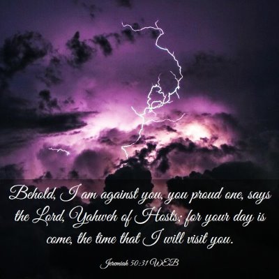 Picture 03 - Jeremiah 50:31 WEB - Behold, I am against you, you proud one, says the - Bible Verse Picture