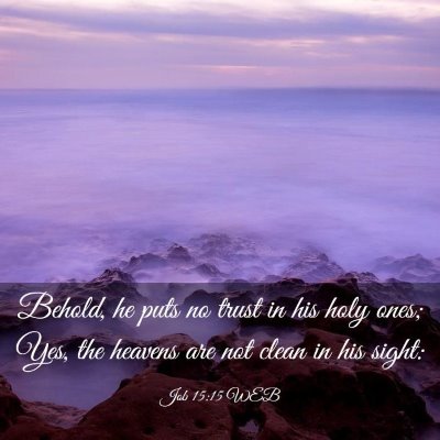 Picture 03 - Job 15:15 WEB - Behold, he puts no trust in his holy ones; Yes, - Bible Verse Picture