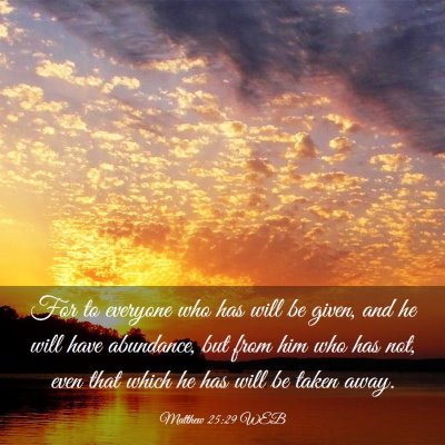 Picture 03 - Matthew 25:29 WEB - For to everyone who has will be given, and he - Bible Verse Picture