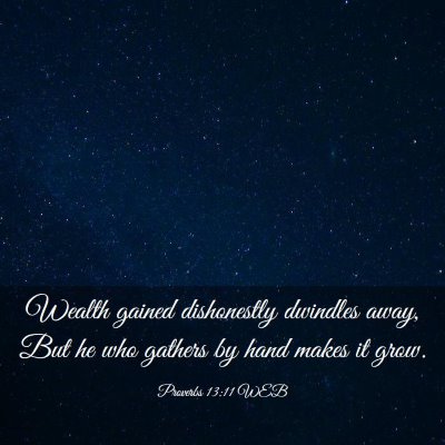 Picture 03 - Proverbs 13:11 WEB - Wealth gained dishonestly dwindles away, But he - Bible Verse Picture