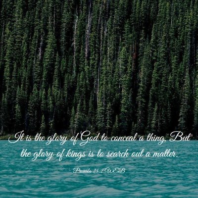 Picture 03 - Proverbs 25:2 WEB - It is the glory of God to conceal a thing, But - Bible Verse Picture