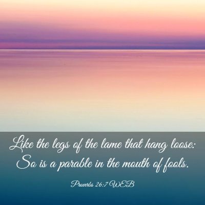 Picture 03 - Proverbs 26:7 WEB - Like the legs of the lame that hang loose: So is - Bible Verse Picture