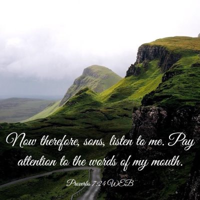 Picture 03 - Proverbs 7:24 WEB - Now therefore, sons, listen to me. Pay attention - Bible Verse Picture