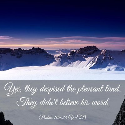 Picture 03 - Psalms 106:24 WEB - Yes, they despised the pleasant land. They didn't - Bible Verse Picture