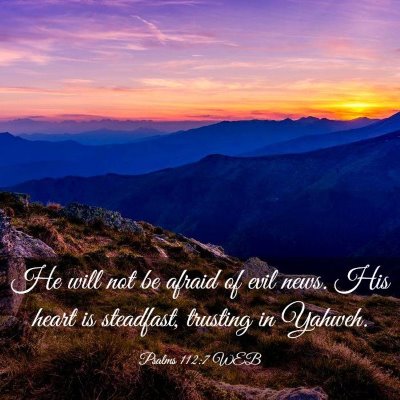 Picture 03 - Psalms 112:7 WEB - He will not be afraid of evil news. His heart is - Bible Verse Picture