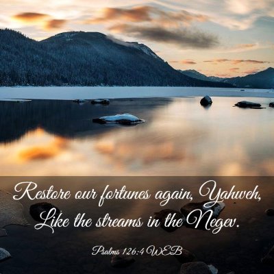 Picture 03 - Psalms 126:4 WEB - Restore our fortunes again, Yahweh, Like the - Bible Verse Picture