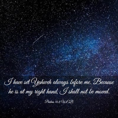 Picture 03 - Psalms 16:8 WEB - I have set Yahweh always before me. Because he is - Bible Verse Picture