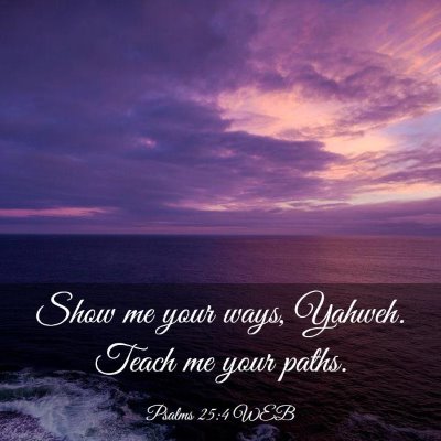 Picture 03 - Psalms 25:4 WEB - Show me your ways, Yahweh. Teach me your - Bible Verse Picture