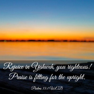 Picture 03 - Psalms 33:1 WEB - Rejoice in Yahweh, you righteous! Praise is - Bible Verse Picture