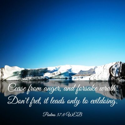 Picture 03 - Psalms 37:8 WEB - Cease from anger, and forsake wrath. Don't fret, - Bible Verse Picture
