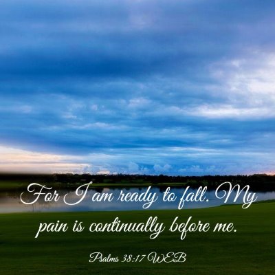 Picture 03 - Psalms 38:17 WEB - For I am ready to fall. My pain is continually - Bible Verse Picture